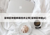 深圳区块链网络技术公司[深圳区块链pi]