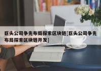 巨头公司争先布局探索区块链[巨头公司争先布局探索区块链开发]