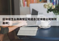 区块链怎么和商贸公司结合[区块链公司如何盈利]