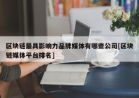 区块链最具影响力品牌媒体有哪些公司[区块链媒体平台排名]