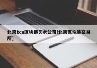 北京bca区块链艺术公司[北京区块链交易所]