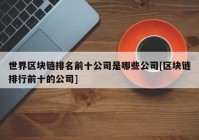 世界区块链排名前十公司是哪些公司[区块链排行前十的公司]