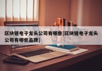 区块链电子龙头公司有哪些[区块链电子龙头公司有哪些品牌]