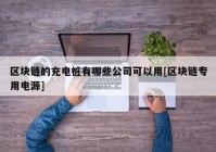 区块链的充电桩有哪些公司可以用[区块链专用电源]